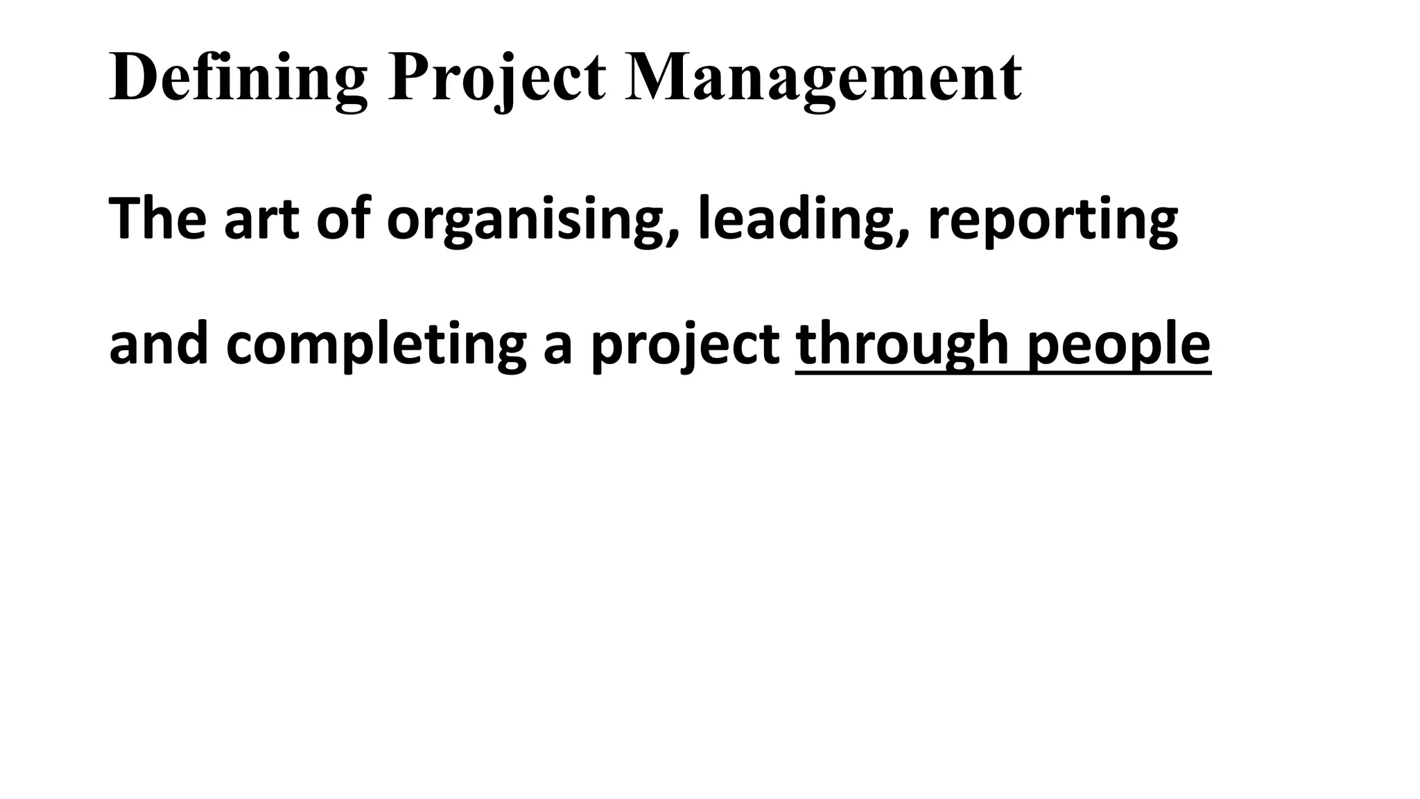 Defining Project Management
The art of organising, leading, reporting
and completing a project through people
 