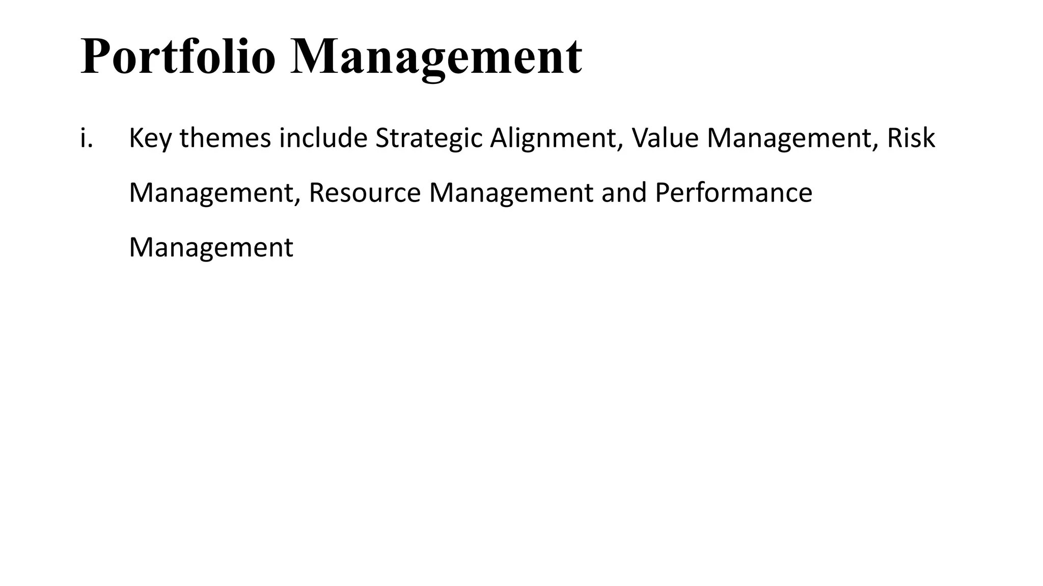 Portfolio Management
i. Key themes include Strategic Alignment, Value Management, Risk
Management, Resource Management and Performance
Management
 