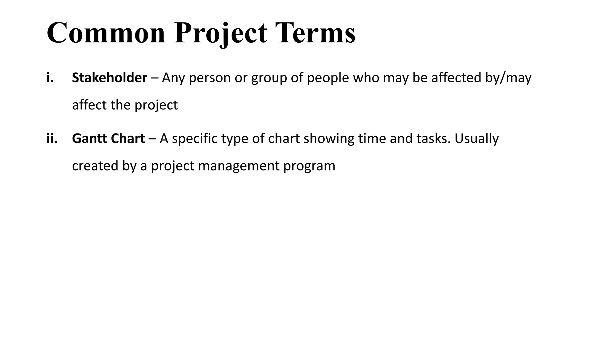 Common Project Terms
i. Stakeholder – Any person or group of people who may be affected by/may
affect the project
ii. Gantt Chart – A specific type of chart showing time and tasks. Usually
created by a project management program
 