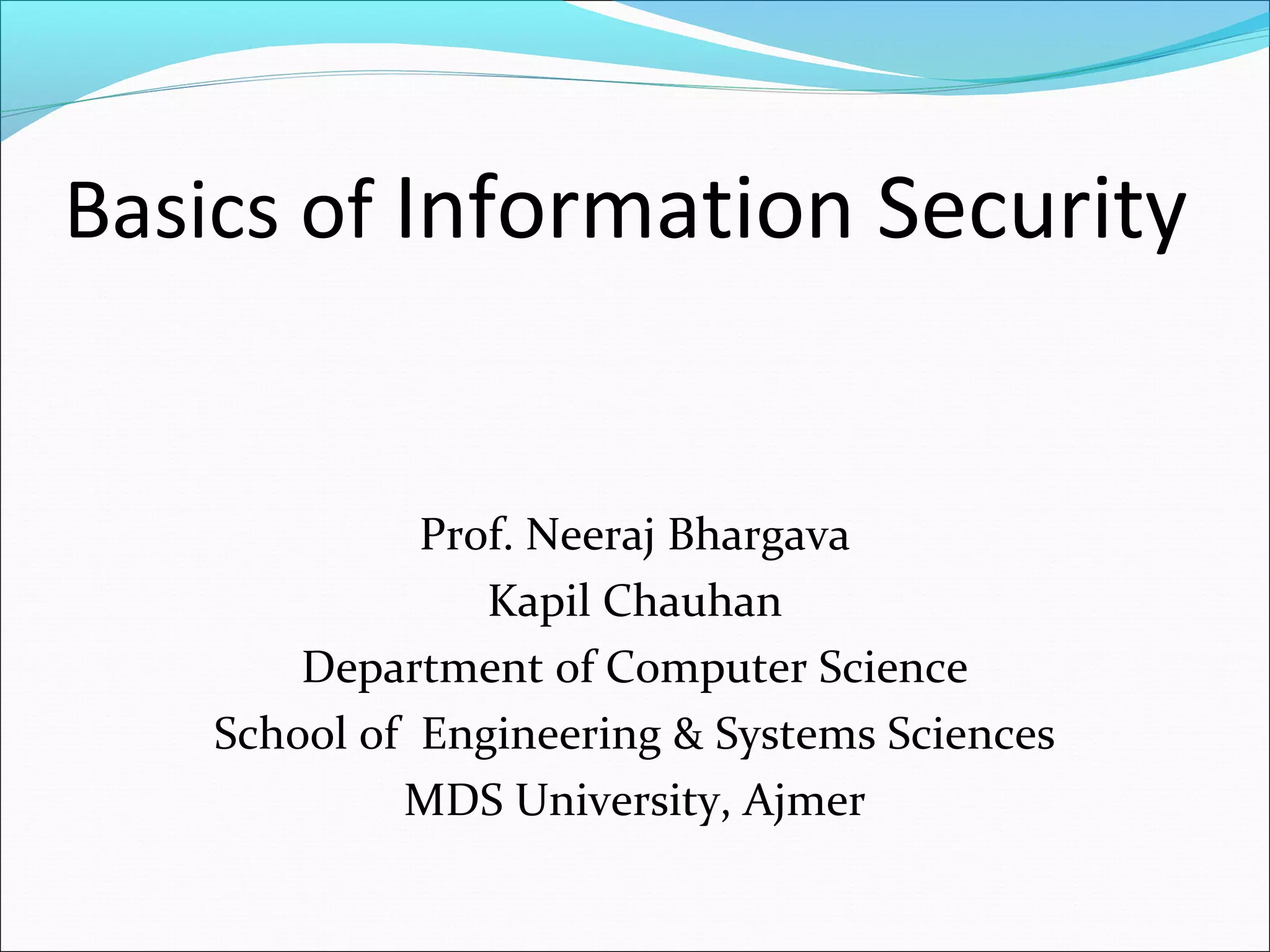 Basics of Information Security
Prof. Neeraj Bhargava
Kapil Chauhan
Department of Computer Science
School of Engineering & Systems Sciences
MDS University, Ajmer
 
