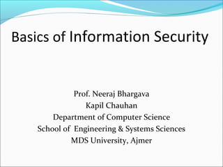 Basics of Information Security
Prof. Neeraj Bhargava
Kapil Chauhan
Department of Computer Science
School of Engineering & Systems Sciences
MDS University, Ajmer
 