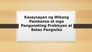 Kasaysayan ng Wikang
Pambansa at mga
Pangunahing Probisyon at
Batas Pangwika
 