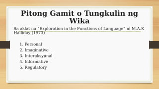Pitong Gamit o Tungkulin ng
Wika
Sa aklat na “Exploration in the Functions of Language” ni M.A.K
Halliday (1973)
1. Personal
2. Imaginative
3. Interaksyunal
4. Informative
5. Regulatory
 