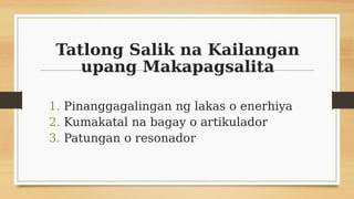Tatlong Salik na Kailangan
upang Makapagsalita
1. Pinanggagalingan ng lakas o enerhiya
2. Kumakatal na bagay o artikulador
3. Patungan o resonador
 