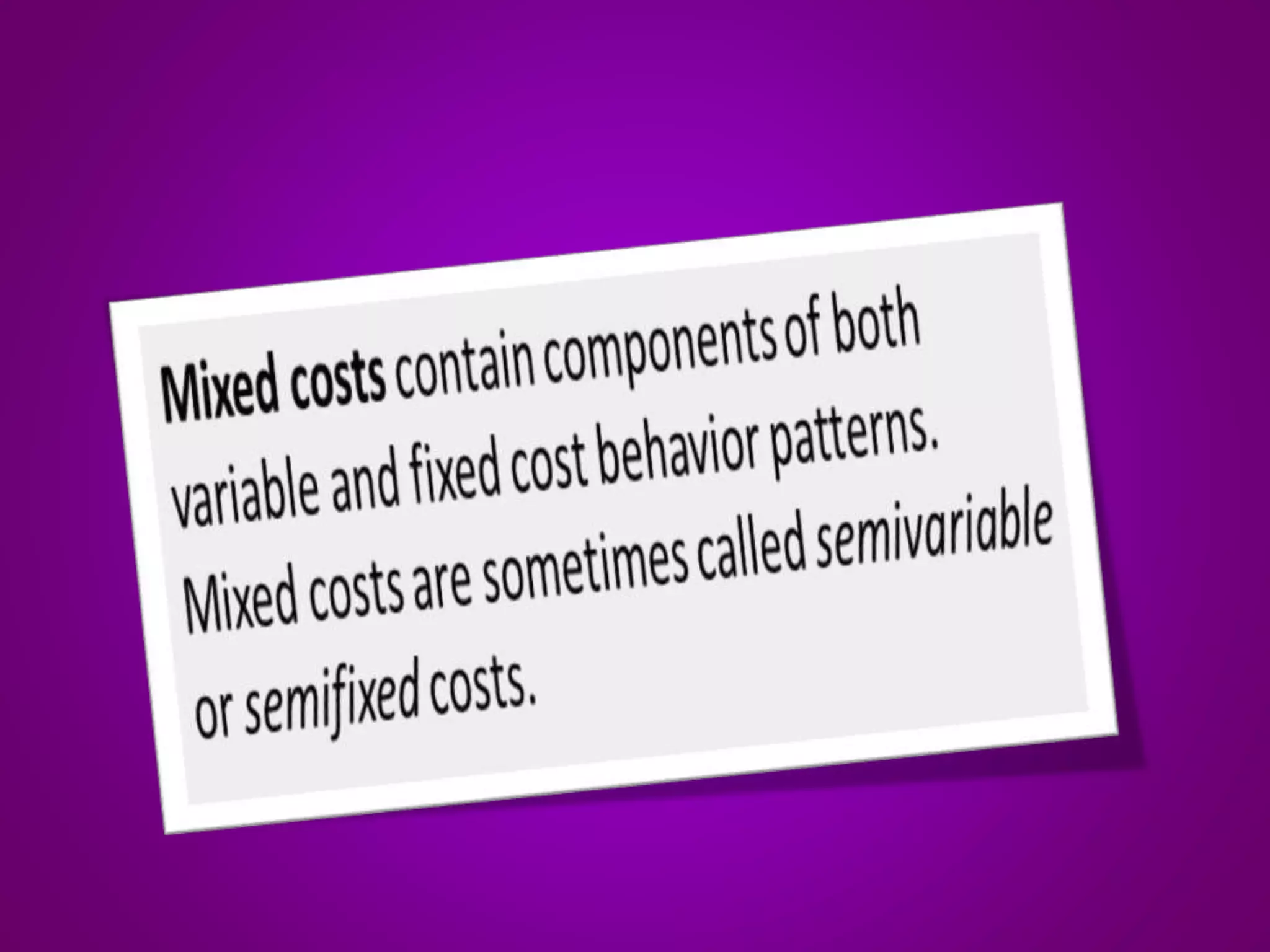 Mixed costs contain components of both
variable and fixed cost behavior patterns.
Mixed costs are sometimes called semivariable
or semifixed costs.
 