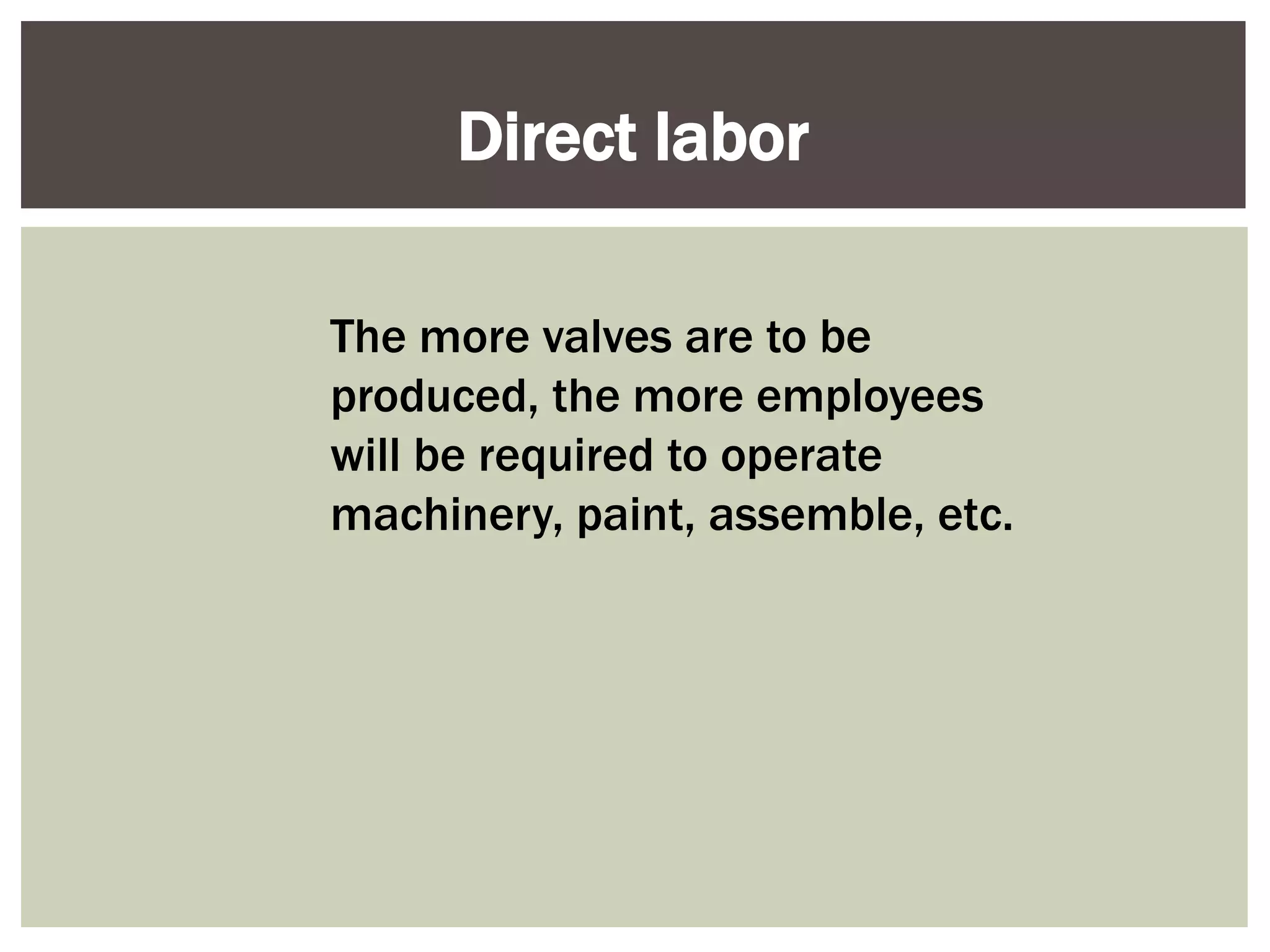 The more valves are to be
produced, the more employees
will be required to operate
machinery, paint, assemble, etc.
Direct labor
 