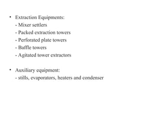 • Extraction Equipments:
- Mixer settlers
- Packed extraction towers
- Perforated plate towers
- Baffle towers
- Agitated tower extractors
• Auxiliary equipment:
- stills, evaporators, heaters and condenser
 