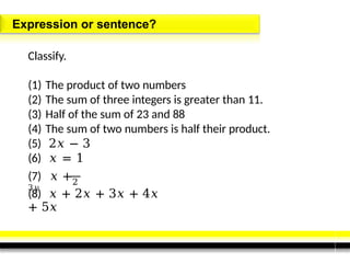 Expression or sentence?
Classify.
(1) The product of two numbers
(2) The sum of three integers is greater than 11.
(3) Half of the sum of 23 and 88
(4) The sum of two numbers is half their product.
(5) 2𝑥 − 3
(6) 𝑥 = 1
(7) 𝑥 +
3𝑦
2
(8) 𝑥 + 2𝑥 + 3𝑥 + 4𝑥
+ 5𝑥
 