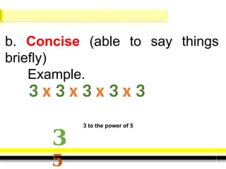 b. Concise (able to say things
briefly)
Example.
3 x 3 x 3 x 3 x 3
𝟑
𝟓
3 to the power of 5
 