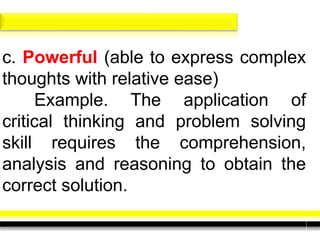 c. Powerful (able to express complex
thoughts with relative ease)
Example. The application of
critical thinking and problem solving
skill requires the comprehension,
analysis and reasoning to obtain the
correct solution.
 