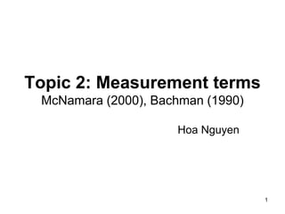 1
Topic 2: Measurement terms
McNamara (2000), Bachman (1990)
Hoa Nguyen
 