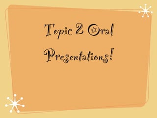 Topic 2 Oral
Presentations!
 