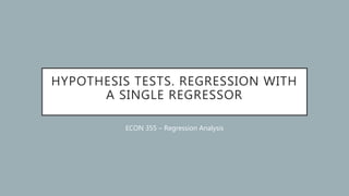HYPOTHESIS TESTS. REGRESSION WITH
A SINGLE REGRESSOR
ECON 355 – Regression Analysis
 