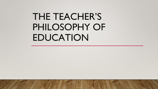 THE TEACHER’S
PHILOSOPHY OF
EDUCATION
 