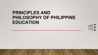 PRINCIPLES AND
PHILOSOPHY OF PHILIPPINE
EDUCATION
 