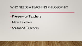 WHO NEEDS A TEACHING PHILOSOPHY?
• Pre-service Teachers
• New Teachers
• Seasoned Teachers
 