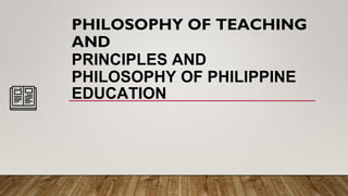 PHILOSOPHY OF TEACHING
AND
PRINCIPLES AND
PHILOSOPHY OF PHILIPPINE
EDUCATION
 
