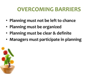 OVERCOMING BARRIERS
• Planning must not be left to chance
• Planning must be organized
• Planning must be clear & definite
• Managers must participate in planning
 