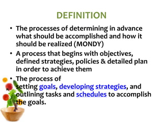 DEFINITION
• The processes of determining in advance
what should be accomplished and how it
should be realized (MONDY)
• A process that begins with objectives,
defined strategies, policies & detailed plan
in order to achieve them
• The process of
setting goals, developing strategies, and
outlining tasks and schedules to accomplish
the goals.
 