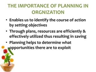 THE IMPORTANCE OF PLANNING IN
ORGNIZATION
• Enables us to identify the course of action
by setting objectives
• Through plans, resources are efficiently &
effectively utilized thus resulting in saving
• Planning helps to determine what
opportunities there are to exploit
 