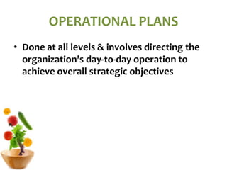 OPERATIONAL PLANS
• Done at all levels & involves directing the
organization’s day-to-day operation to
achieve overall strategic objectives
 