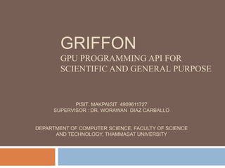 GriffonGPU Programming API for Scientific and General Purpose PisitMakpaisit  4909611727 Supervisor : Dr. Worawan  Diaz Carballo Department of Computer Science, Faculty of Science and Technology, Thammasat University 