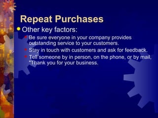 Repeat Purchases
 Other key factors:
 Be sure everyone in your company provides
outstanding service to your customers.
 Stay in touch with customers and ask for feedback.
 Tell someone by in person, on the phone, or by mail,
"Thank you for your business.
 
