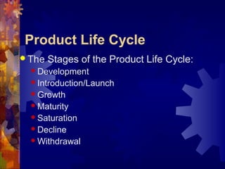 Product Life Cycle
 The Stages of the Product Life Cycle:
 Development
 Introduction/Launch
 Growth
 Maturity
 Saturation
 Decline
 Withdrawal
 