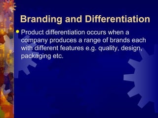 Branding and Differentiation
 Product differentiation occurs when a
company produces a range of brands each
with different features e.g. quality, design,
packaging etc.
 