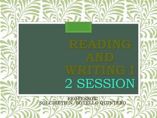 READING
AND
WRITING I
2 SESSION
PROFESSOR:
SOLCIRETH N. BOTELLO QUINTERO
 