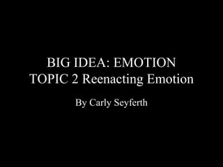 BIG IDEA: EMOTION
TOPIC 2 Reenacting Emotion
       By Carly Seyferth
 