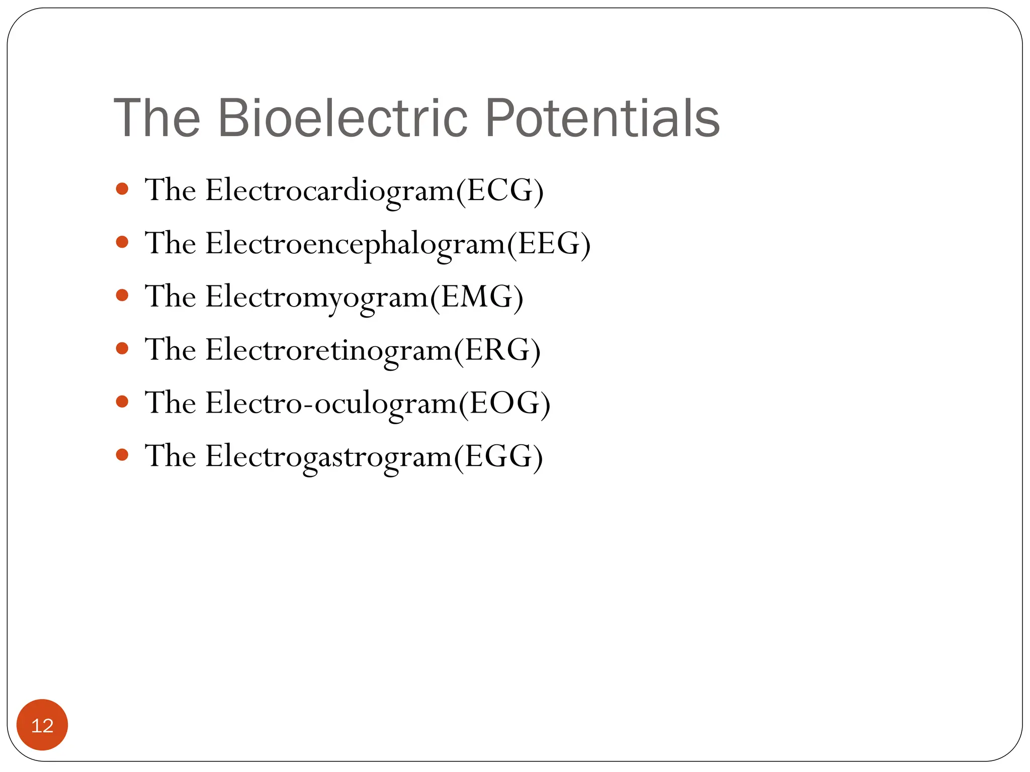 The Bioelectric Potentials
12
 The Electrocardiogram(ECG)
 The Electroencephalogram(EEG)
 The Electromyogram(EMG)
 The Electroretinogram(ERG)
 The Electro-oculogram(EOG)
 The Electrogastrogram(EGG)
 