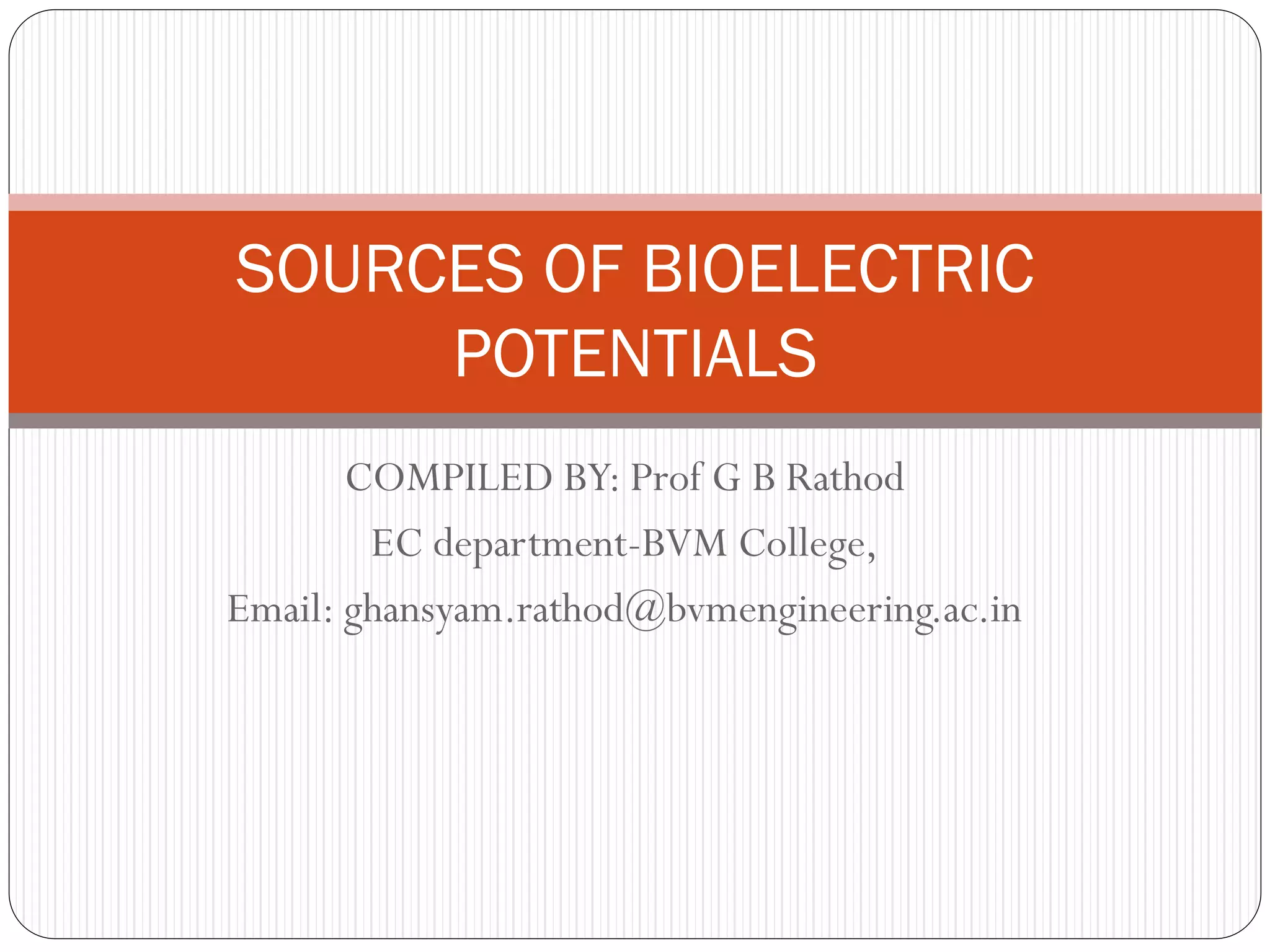 COMPILED BY: Prof G B Rathod
EC department-BVM College,
Email: ghansyam.rathod@bvmengineering.ac.in
SOURCES OF BIOELECTRIC
POTENTIALS
 