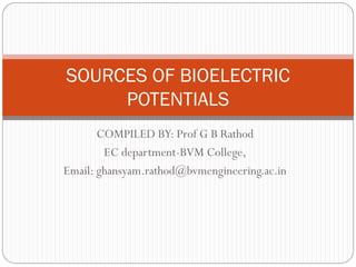 COMPILED BY: Prof G B Rathod
EC department-BVM College,
Email: ghansyam.rathod@bvmengineering.ac.in
SOURCES OF BIOELECTRIC
POTENTIALS
 