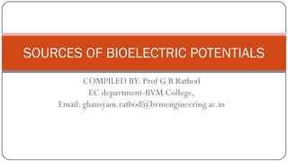 COMPILED BY: Prof G B Rathod
EC department-BVM College,
Email: ghansyam.rathod@bvmengineering.ac.in
SOURCES OF BIOELECTRIC POTENTIALS
 
