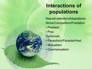 Interactions of
  populations
Natural selection/Adaptations
Niche/Competition/Predation
• Predator
• Prey
Symbiosis
• Parasitism/Parasite/Host
• Mutualism
• Commensalism
 