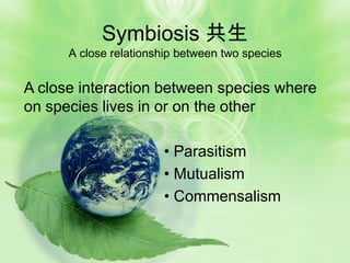 Symbiosis 共生
      A close relationship between two species


A close interaction between species where
on species lives in or on the other

                       • Parasitism
                       • Mutualism
                       • Commensalism
 