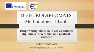 The EURODIPLOMATS
Methodological Tool
‘Εmpowering children to act as cultural
diplomats for a robust and resilient
Europe’
EURODIPLOMATS
Project reference: KA227-226D6961
 