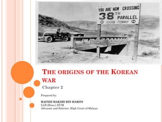THE ORIGINS OF THE KOREAN
WAR
Chapter 2
Prepared by:

HAFIDZ HAKIMI BIN HARON
LLB (Hons.) IIUM
Advocate and Solicitor ,High Court of Malaya
 