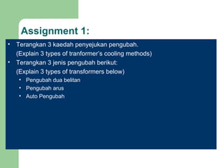Assignment 1: Terangkan 3 kaedah penyejukan pengubah. (Explain 3 types of tranformer’s cooling methods) Terangkan 3 jenis pengubah berikut: (Explain 3 types of transformers below) Pengubah dua belitan  Pengubah arus Auto Pengubah 