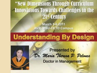 “New Dimensions Through Curriculum
Innovations Towards Challenges in the
             21st Century
              March 5-6,2011
         AVR, MSU-CETD Campus




                Presented by
         Dr. Maria Theresa P. Pelones
             Doctor in Management

                  3/8/2011   /Mtppelones/UBD/030111   1
 