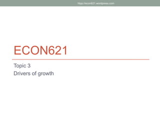 htpp://econ621.wordpress.com




ECON621
Topic 3
Drivers of growth
 