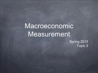 Macroeconomic
 Measurement
           Spring 2013
                Topic 3
 