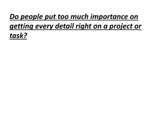 Do people put too much importance on
getting every detail right on a project or
task?
 
