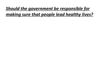 Should the government be responsible for
making sure that people lead healthy lives?
 