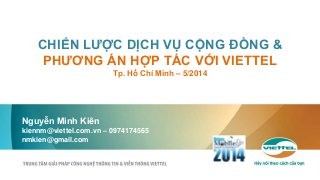 CHIẾN LƯỢC DỊCH VỤ CỘNG ĐỒNG &
PHƯƠNG ÁN HỢP TÁC VỚI VIETTEL
Tp. Hồ Chí Minh – 5/2014
Nguyễn Minh Kiên
kiennm@viettel.com.vn – 0974174565
nmkien@gmail.com
 