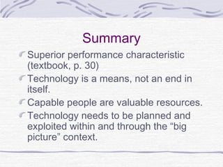 Summary
Superior performance characteristic
(textbook, p. 30)
Technology is a means, not an end in
itself.
Capable people are valuable resources.
Technology needs to be planned and
exploited within and through the “big
picture” context.
 