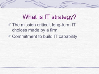 What is IT strategy?
The mission critical, long-term IT
choices made by a firm.
Commitment to build IT capability
 