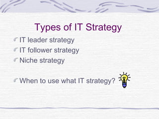 Types of IT Strategy
IT leader strategy
IT follower strategy
Niche strategy
When to use what IT strategy?
 