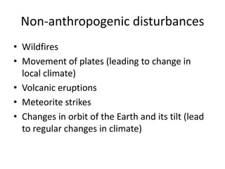 Non-anthropogenic disturbances
• Wildfires
• Movement of plates (leading to change in
local climate)
• Volcanic eruptions
• Meteorite strikes
• Changes in orbit of the Earth and its tilt (lead
to regular changes in climate)
 